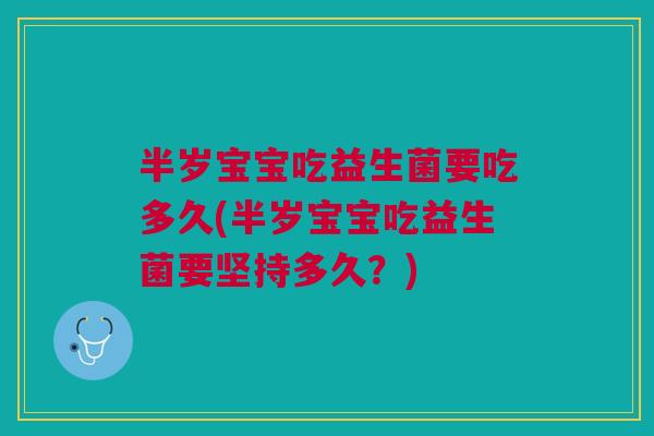 半岁宝宝吃益生菌要吃多久(半岁宝宝吃益生菌要坚持多久?)
