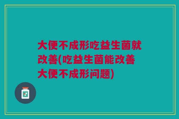 大便不成形吃益生菌就改善(吃益生菌能改善大便不成形问题)