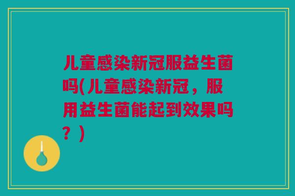 儿童感染新冠服益生菌吗(儿童感染新冠,服用益生菌能起到效果吗?)