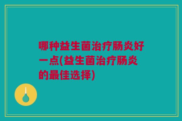 哪种益生菌治疗肠炎好一点(益生菌治疗肠炎的最佳选择)