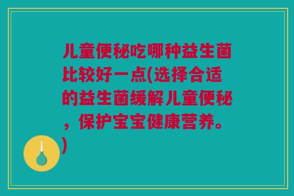 儿童便秘吃哪种益生菌比较好一点(选择合适的益生菌缓解儿童便秘,保护宝宝健康营养。)