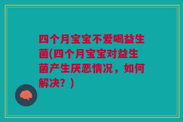 四个月宝宝不爱喝益生菌(四个月宝宝对益生菌产生厌恶情况,如何解决?)