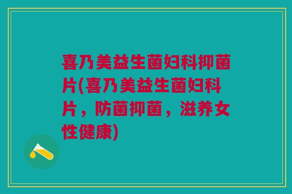 喜乃美益生菌妇科抑菌片(喜乃美益生菌妇科片,防菌抑菌,滋养女性健康)