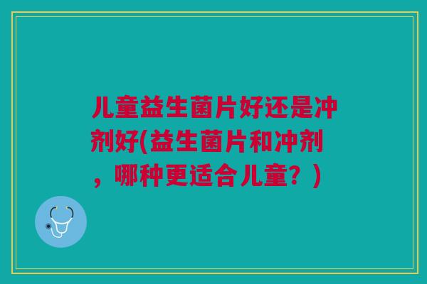 儿童益生菌片好还是冲剂好(益生菌片和冲剂，哪种更适合儿童？)