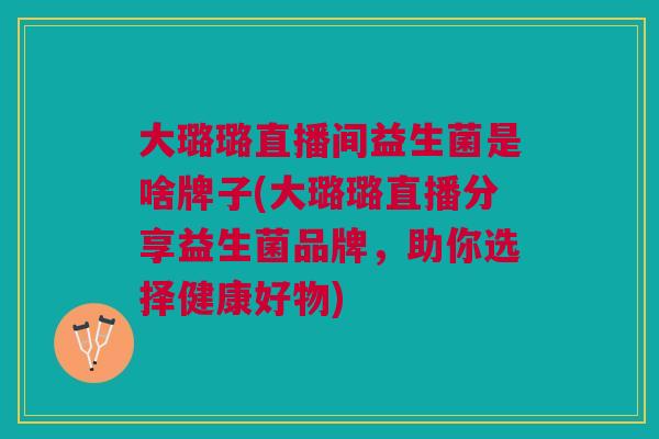 大璐璐直播间益生菌是啥牌子(大璐璐直播分享益生菌品牌,助你选择健康好物)
