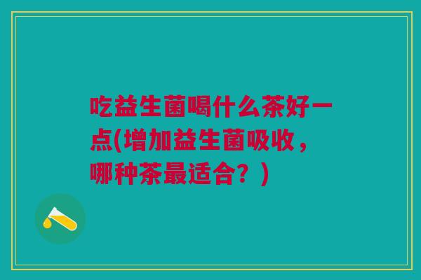 吃益生菌喝什么茶好一点(增加益生菌吸收,哪种茶最适合?)