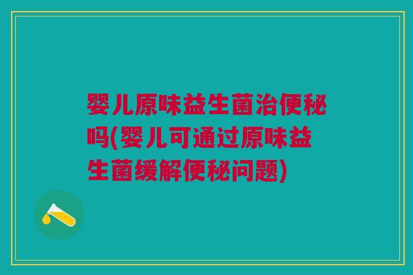 婴儿原味益生菌治便秘吗(婴儿可通过原味益生菌缓解便秘问题)