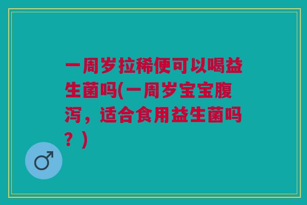 一周岁拉稀便可以喝益生菌吗(一周岁宝宝，适合食用益生菌吗？)
