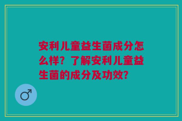安利儿童益生菌成分怎么样?了解安利儿童益生菌的成分及功效?