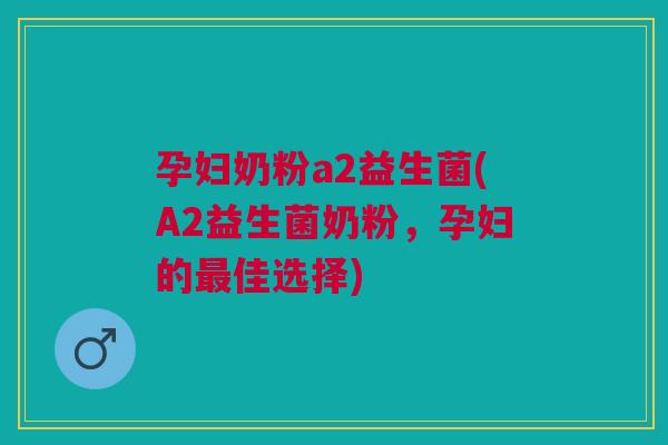 孕妇奶粉a2益生菌(A2益生菌奶粉,孕妇的最佳选择)