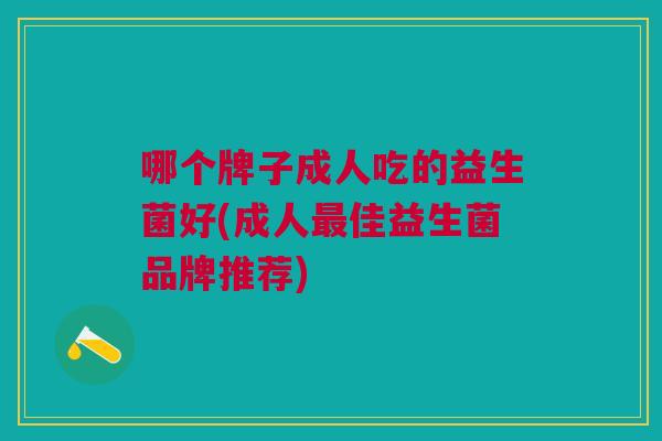 哪个牌子成人吃的益生菌好(成人佳益生菌品牌推荐) 哪个牌子成人吃的益生菌好(成人佳益生菌品牌推荐)