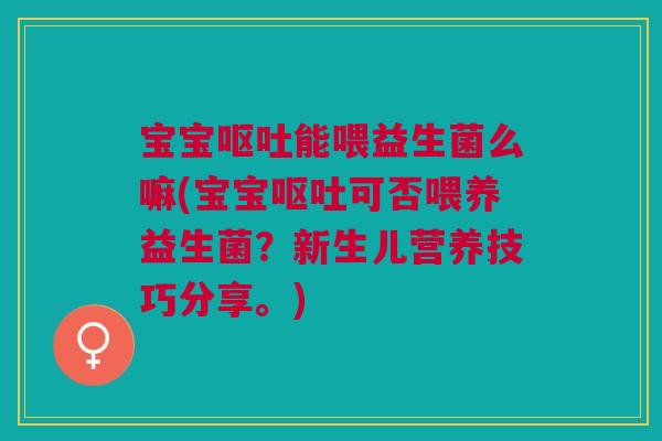 宝宝呕吐能喂益生菌么嘛(宝宝呕吐可否喂养益生菌?新生儿营养技巧分享。)