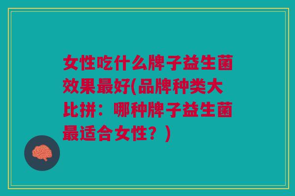 女性吃什么牌子益生菌效果好(品牌种类大比拼:哪种牌子益生菌适合女性?) 女性吃什么牌子益生菌效果好(品牌种类大比拼:哪种牌子益生菌适合女性?)