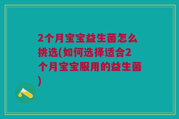 2个月宝宝益生菌怎么挑选(如何选择适合2个月宝宝服用的益生菌) 2个月宝宝益生菌怎么挑选(如何选择适合2个月宝宝服用的益生菌)