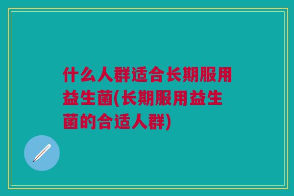 什么人群适合长期服用益生菌(长期服用益生菌的合适人群) 什么人群适合长期服用益生菌(长期服用益生菌的合适人群)