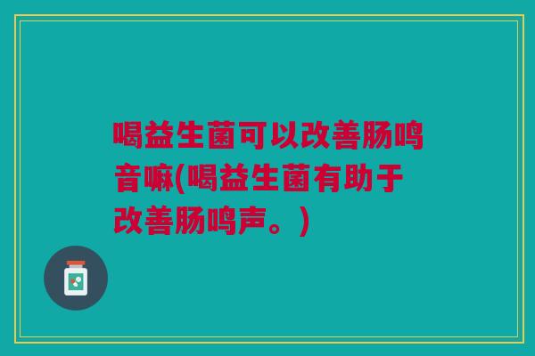 喝益生菌可以改善肠鸣音嘛(喝益生菌有助于改善肠鸣声。)