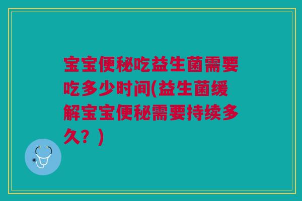 宝宝便秘吃益生菌需要吃多少时间(益生菌缓解宝宝便秘需要持续多久?)