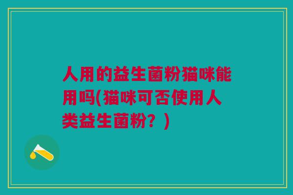 人用的益生菌粉猫咪能用吗(猫咪可否使用人类益生菌粉?)