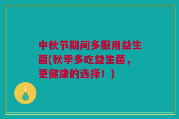 中秋节期间多服用益生菌(秋季多吃益生菌,更健康的选择!) 中秋节期间多服用益生菌(秋季多吃益生菌,更健康的选择!)