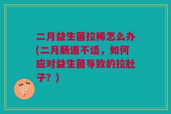 二月益生菌拉稀怎么办(二月肠道不适,如何应对益生菌导致的拉肚子?)