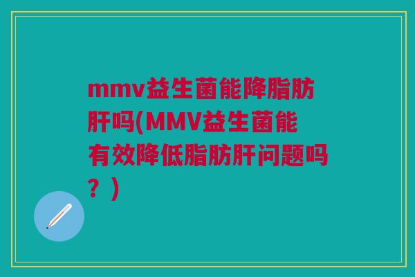 mmv益生菌能肪吗(MMV益生菌能有效降低脂肪问题吗?) mmv益生菌能肪吗(MMV益生菌能有效降低脂肪问题吗?)
