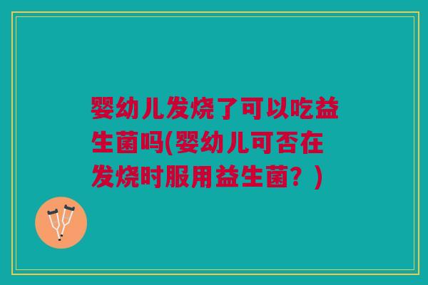 婴幼儿发烧了可以吃益生菌吗(婴幼儿可否在发烧时服用益生菌?)