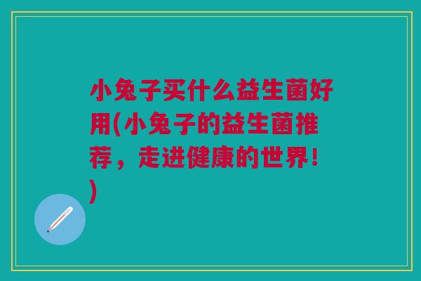 小兔子买什么益生菌好用(小兔子的益生菌推荐，走进健康的世界！)