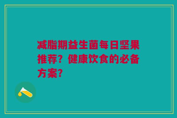 减脂期益生菌每日坚果推荐?健康饮食的必备方案?