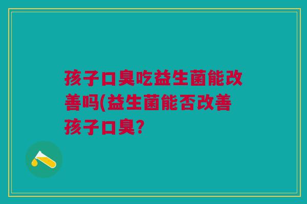 孩子口臭吃益生菌能改善吗(益生菌能否改善孩子口臭?