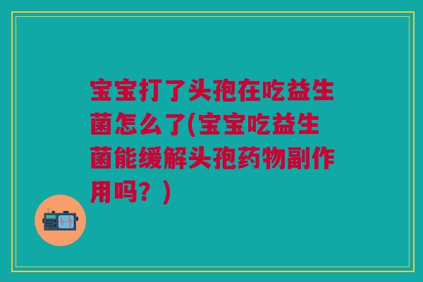 宝宝打了头孢在吃益生菌怎么了(宝宝吃益生菌能缓解头孢副作用吗?) 宝宝打了头孢在吃益生菌怎么了(宝宝吃益生菌能缓解头孢副作用吗?)