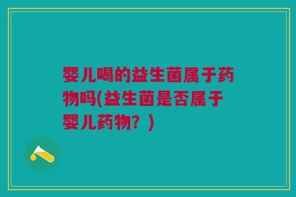 婴儿喝的益生菌属于吗(益生菌是否属于婴儿?) 婴儿喝的益生菌属于吗(益生菌是否属于婴儿?)