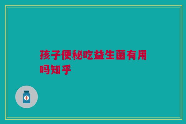 孩子吃益生菌有用吗知乎 孩子吃益生菌有用吗知乎