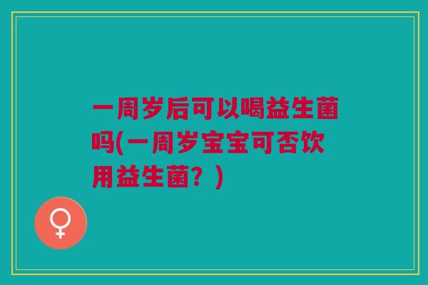 一周岁后可以喝益生菌吗(一周岁宝宝可否饮用益生菌?)
