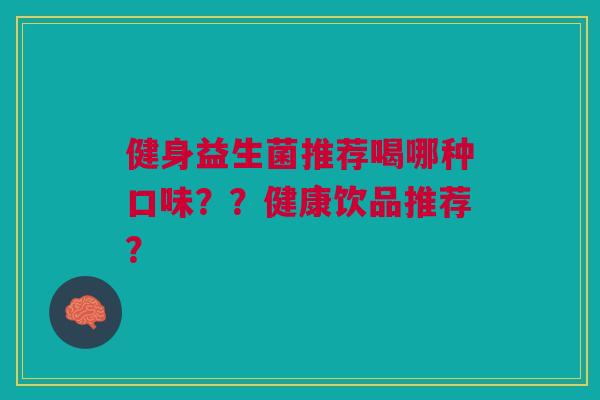 健身益生菌推荐喝哪种口味??健康饮品推荐? 健身益生菌推荐喝哪种口味??健康饮品推荐?