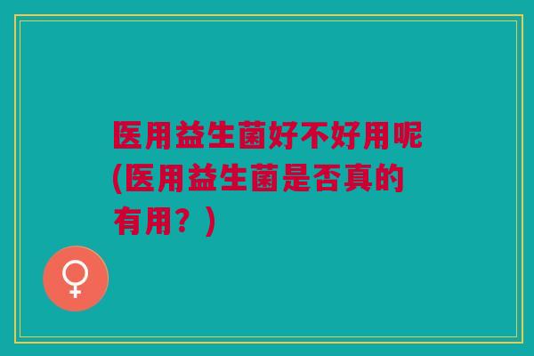 医用益生菌好不好用呢(医用益生菌是否真的有用?)