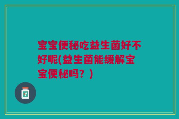 宝宝便秘吃益生菌好不好呢(益生菌能缓解宝宝便秘吗?)