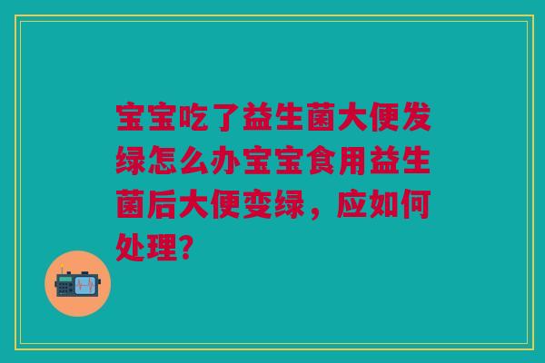 宝宝吃了益生菌大便发绿怎么办宝宝食用益生菌后大便变绿,应如何处理?
