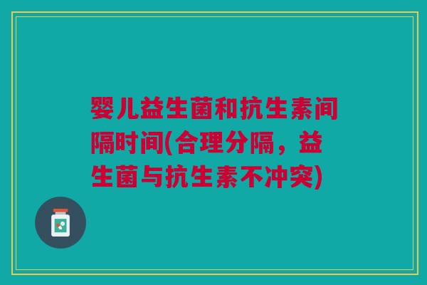 婴儿益生菌和抗生素间隔时间(合理分隔,益生菌与抗生素不冲突)