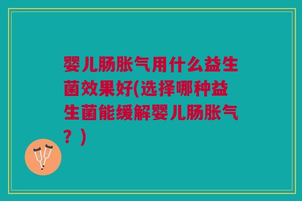 婴儿肠用什么益生菌效果好(选择哪种益生菌能缓解婴儿肠？)