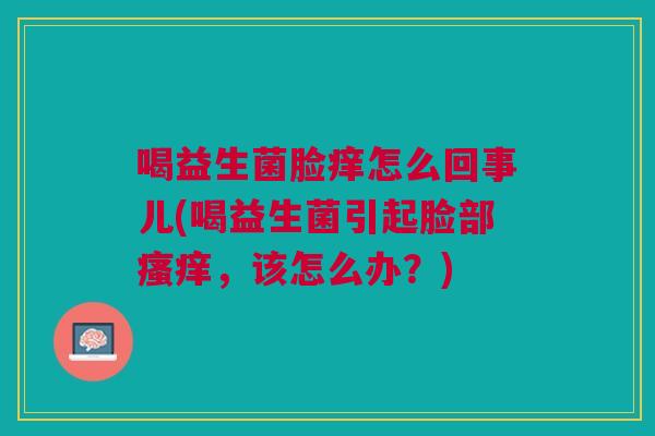 喝益生菌脸痒怎么回事儿(喝益生菌引起脸部瘙痒,该怎么办?)