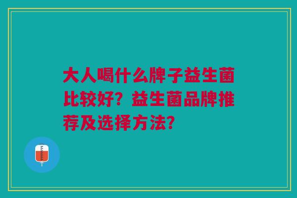 大人喝什么牌子益生菌比较好?益生菌品牌推荐及选择方法? 大人喝什么牌子益生菌比较好?益生菌品牌推荐及选择方法?