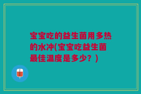 宝宝吃的益生菌用多热的水冲(宝宝吃益生菌最佳温度是多少？)
