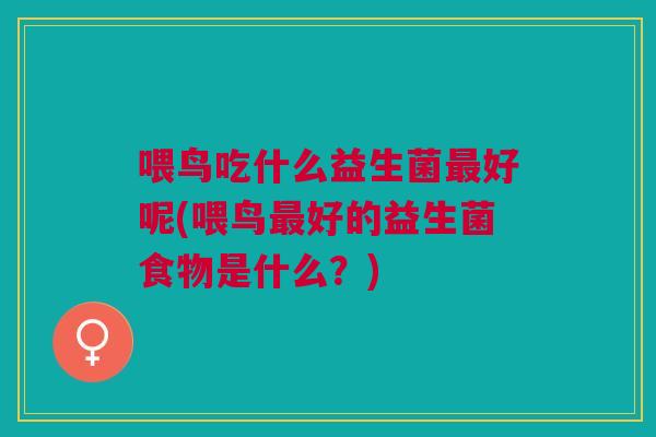 喂鸟吃什么益生菌好呢(喂鸟好的益生菌食物是什么?) 喂鸟吃什么益生菌好呢(喂鸟好的益生菌食物是什么?)