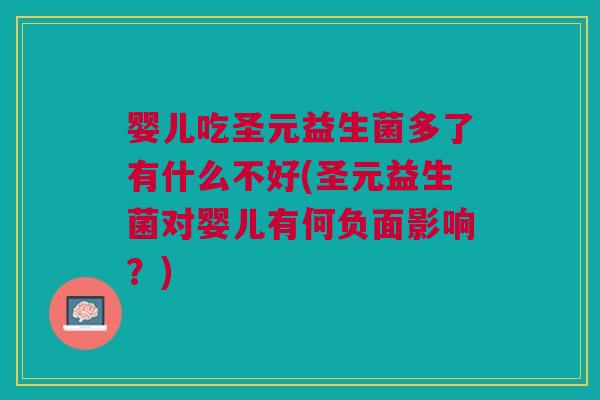 婴儿吃圣元益生菌多了有什么不好(圣元益生菌对婴儿有何负面影响?)