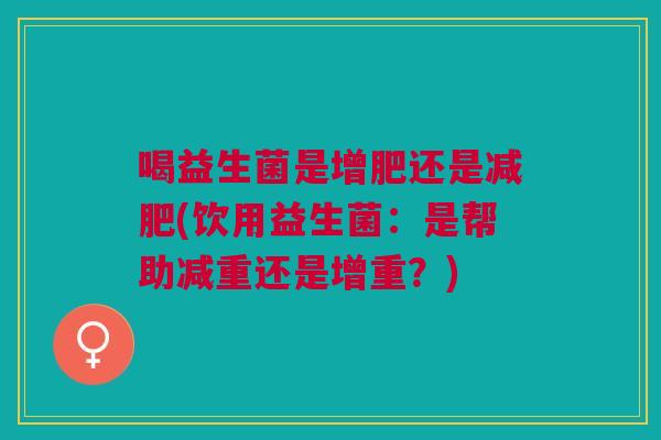喝益生菌是增肥还是减肥(饮用益生菌:是帮助减重还是增重?)