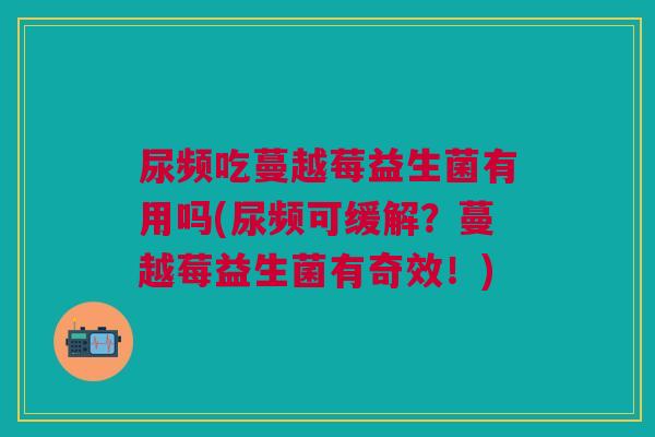 尿频吃蔓越莓益生菌有用吗(尿频可缓解?蔓越莓益生菌有奇效!)