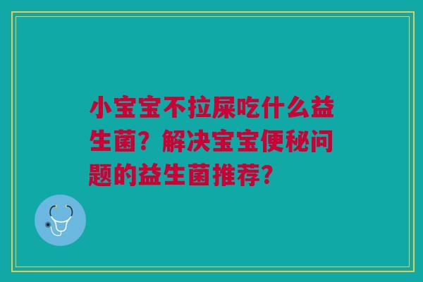 小宝宝不拉屎吃什么益生菌?解决宝宝问题的益生菌推荐? 小宝宝不拉屎吃什么益生菌?解决宝宝问题的益生菌推荐?