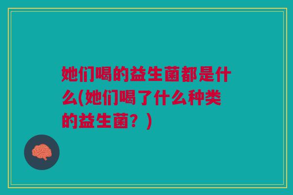 她们喝的益生菌都是什么(她们喝了什么种类的益生菌?)