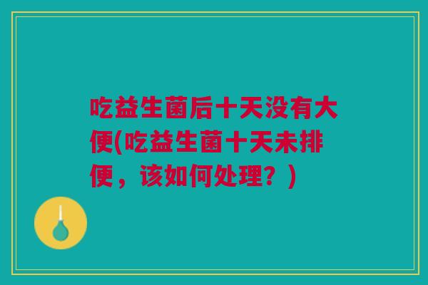 吃益生菌后十天没有大便(吃益生菌十天未排便,该如何处理?)