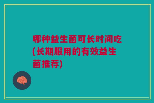 哪种益生菌可长时间吃(长期服用的有效益生菌推荐)